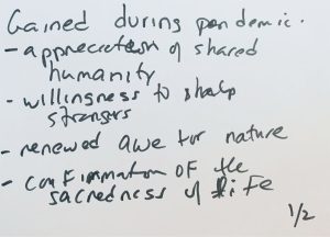 Black marker on a white background reads: Gained during pandemic: appreciation of shared humanity, willingness to help strangers, renewed awe for nature, confirmation of the sacredness of life