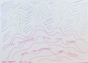 Marker drawing featuring green trees, blue lines in the sky, and pink lines on the ground, where text reads: I disengaged with the screen and re-engaged with green. Kamal Badhey Nov. 20, 22021