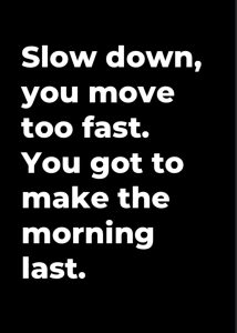 White text on a black background reads: Slow down, you move too fast. You got to make the morning last.