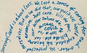 Blue spiraling text on a plain white background reads: Surviving Covid is about loss. We lost a sense of caring for each other. We protected ourselves. But as we did that, our political world exploded. We became enemies. Don't care. Kill the poor. Kill the old. Let our better selves die. We lost a lost through Covid.