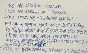 Blue text against a plain white background. Text reads: LOSE THE ENCOUNTERS IN-BETWEEN. LOSE THE EMERGENCE OF PRESENCE. LOSE IMMEDIACY; - QUESTIONING WHAT THAT IS. NOT CARING ANYMORE ABOUT SUCCESS BUT STARTING TO THINK ABOUT HOW TO CARE FOR EACH OTHER. LEARNING TO CARE ABOUT THE EVERYDAY. HOW CAN WE RESHAPE SOCIETY FROM THE EVERY DAY AS A POINT OF DEPARTURE? TO REALIZE INTERCONNECTIONS BETWEEN LIFE AND DEATH